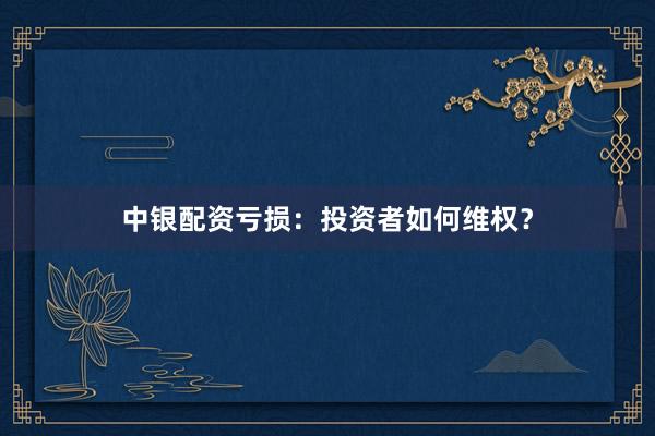 中银配资亏损：投资者如何维权？