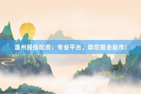 温州股指配资：专业平台，助您掘金股市！