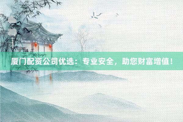 厦门配资公司优选：专业安全，助您财富增值！