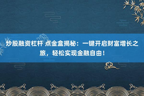 炒股融资杠杆 点金盒揭秘：一键开启财富增长之旅，轻松实现金融自由！