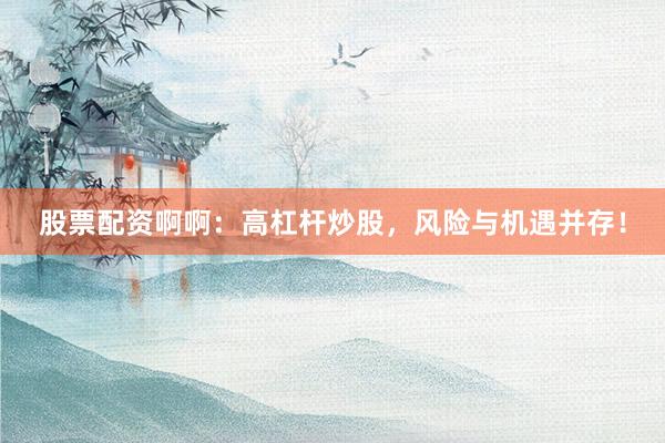 股票配资啊啊：高杠杆炒股，风险与机遇并存！