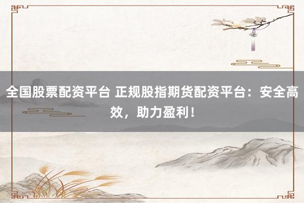 全国股票配资平台 正规股指期货配资平台：安全高效，助力盈利！