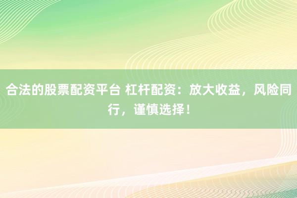 合法的股票配资平台 杠杆配资：放大收益，风险同行，谨慎选择！