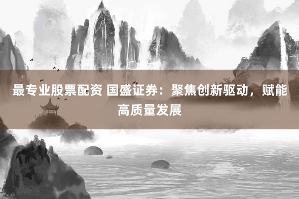最专业股票配资 国盛证券：聚焦创新驱动，赋能高质量发展
