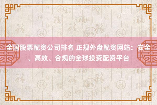 全国股票配资公司排名 正规外盘配资网站：安全、高效、合规的全球投资配资平台