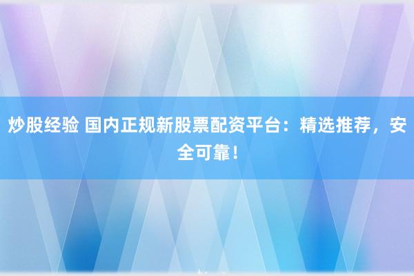 炒股经验 国内正规新股票配资平台：精选推荐，安全可靠！