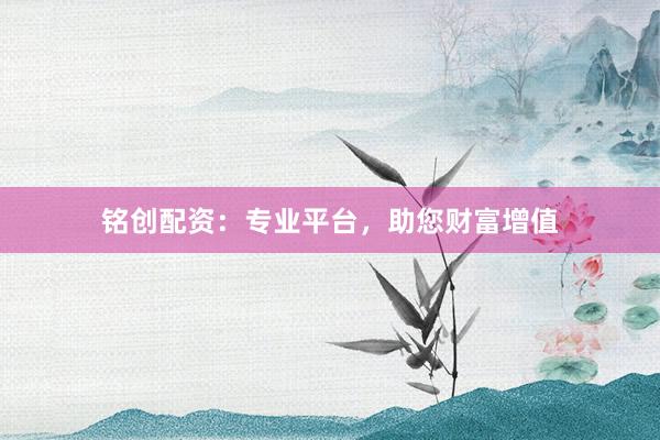 铭创配资：专业平台，助您财富增值