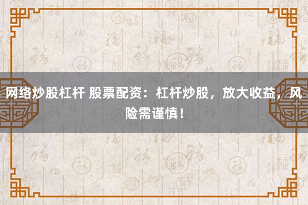 网络炒股杠杆 股票配资：杠杆炒股，放大收益，风险需谨慎！