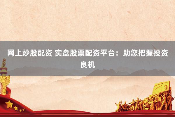 网上炒股配资 实盘股票配资平台：助您把握投资良机