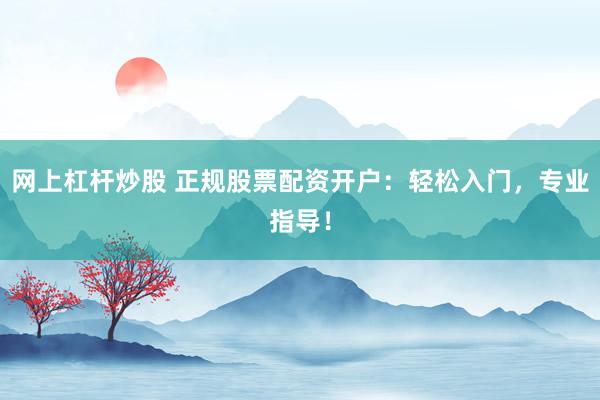 网上杠杆炒股 正规股票配资开户：轻松入门，专业指导！