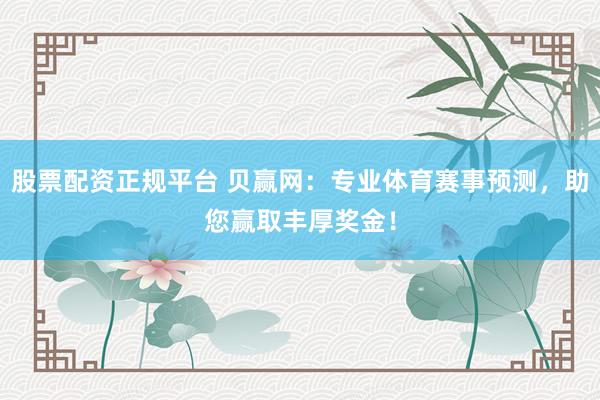 股票配资正规平台 贝赢网：专业体育赛事预测，助您赢取丰厚奖金！