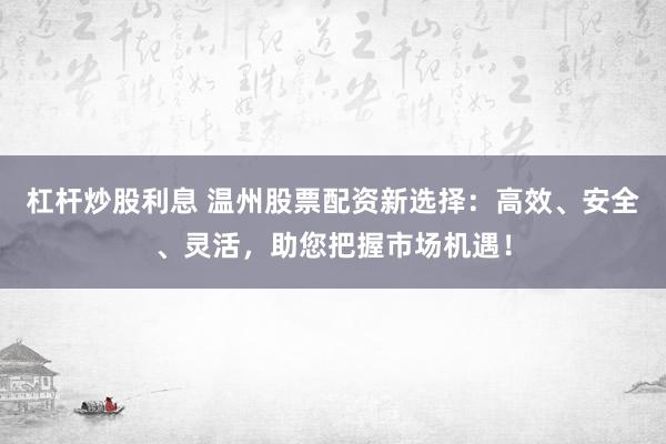 杠杆炒股利息 温州股票配资新选择：高效、安全、灵活，助您把握市场机遇！
