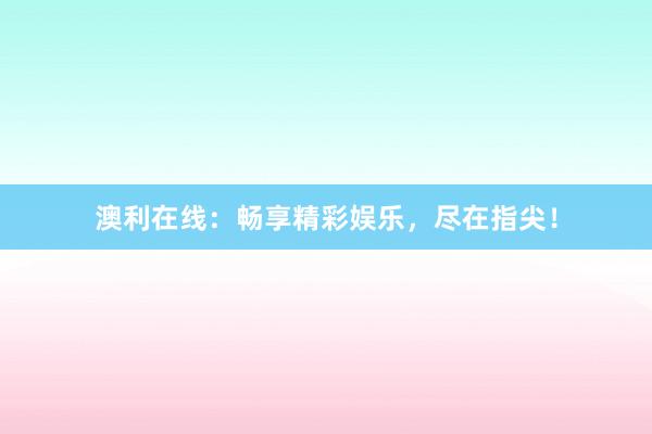 澳利在线：畅享精彩娱乐，尽在指尖！