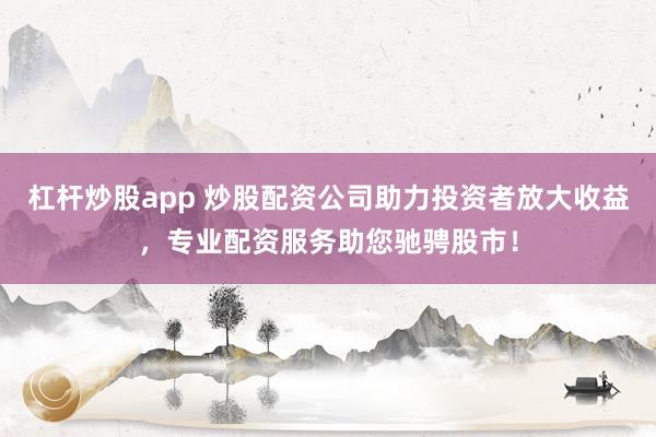 杠杆炒股app 炒股配资公司助力投资者放大收益，专业配资服务助您驰骋股市！