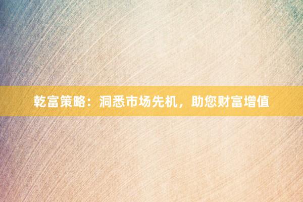 乾富策略：洞悉市场先机，助您财富增值