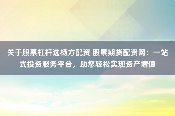 关于股票杠杆选杨方配资 股票期货配资网：一站式投资服务平台，助您轻松实现资产增值