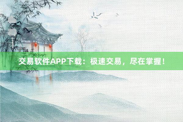 交易软件APP下载：极速交易，尽在掌握！