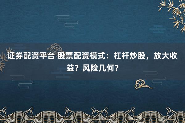 证券配资平台 股票配资模式：杠杆炒股，放大收益？风险几何？