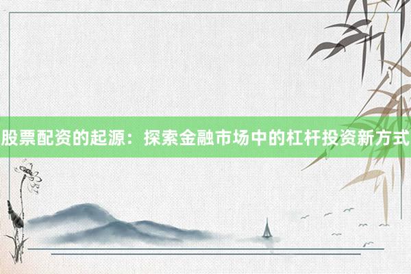 股票配资的起源：探索金融市场中的杠杆投资新方式