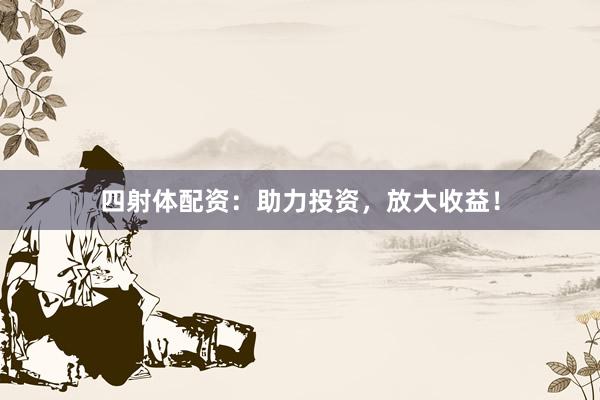 四射体配资：助力投资，放大收益！