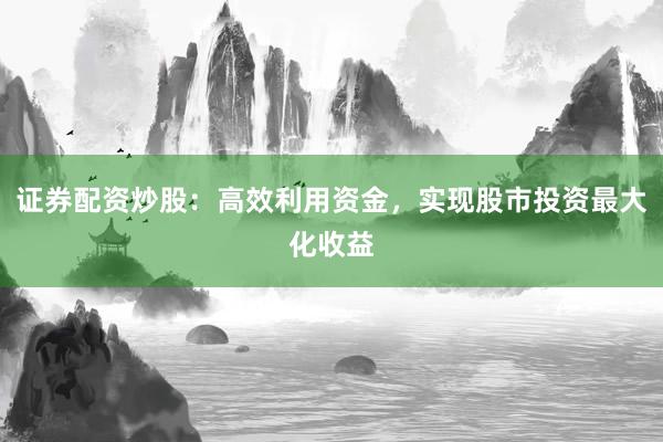 证券配资炒股：高效利用资金，实现股市投资最大化收益
