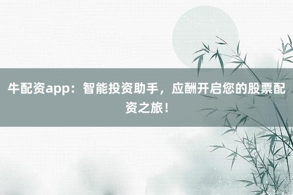 牛配资app：智能投资助手，应酬开启您的股票配资之旅！
