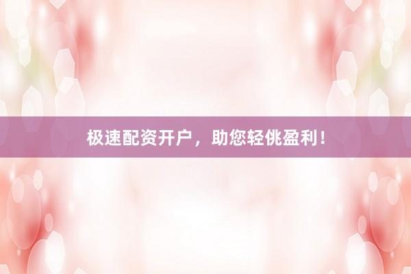 极速配资开户，助您轻佻盈利！