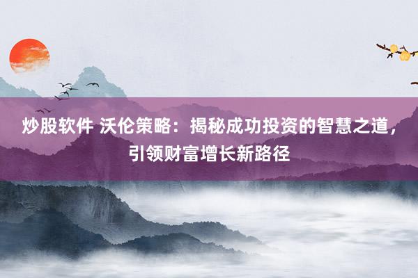 炒股软件 沃伦策略：揭秘成功投资的智慧之道，引领财富增长新路径