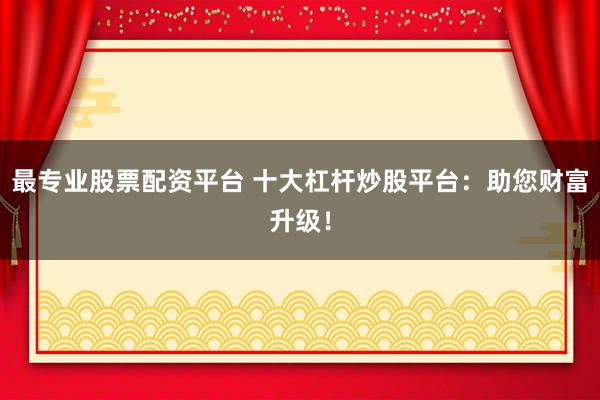 最专业股票配资平台 十大杠杆炒股平台：助您财富升级！