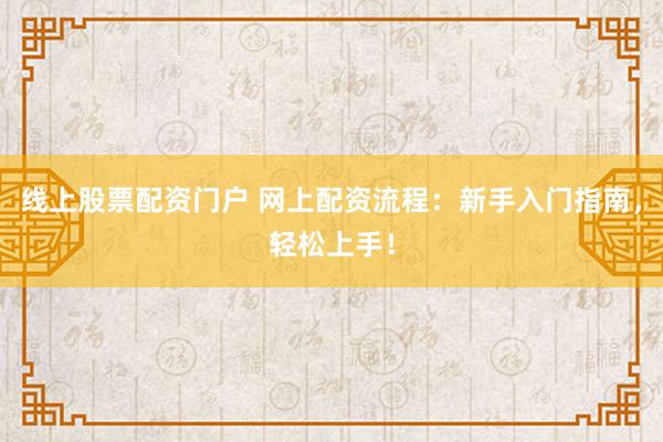 线上股票配资门户 网上配资流程：新手入门指南，轻松上手！