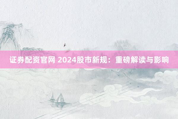 证券配资官网 2024股市新规：重磅解读与影响