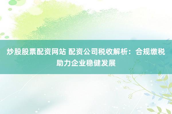 炒股股票配资网站 配资公司税收解析：合规缴税助力企业稳健发展
