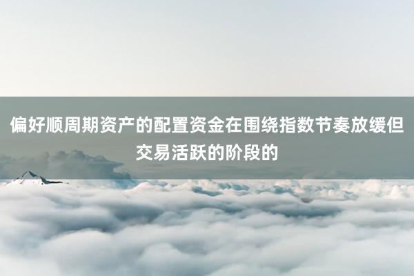 偏好顺周期资产的配置资金在围绕指数节奏放缓但交易活跃的阶段的