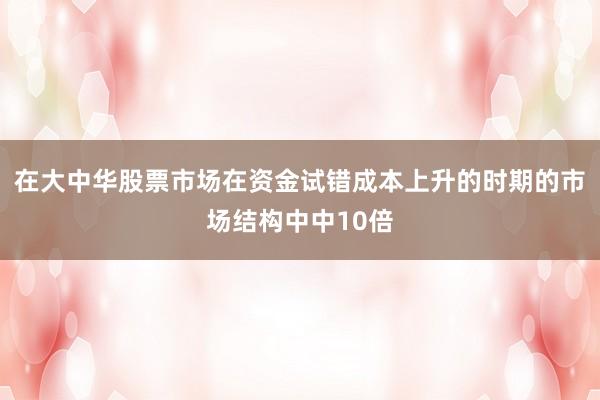 在大中华股票市场在资金试错成本上升的时期的市场结构中中10倍