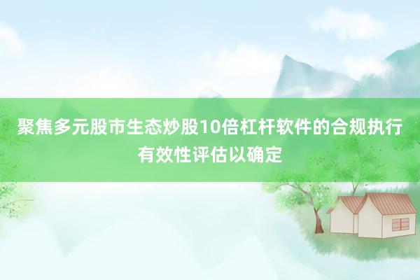 聚焦多元股市生态炒股10倍杠杆软件的合规执行有效性评估以确定