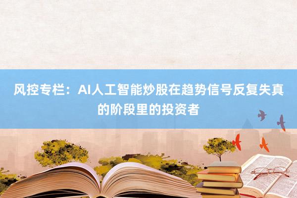 风控专栏：AI人工智能炒股在趋势信号反复失真的阶段里的投资者