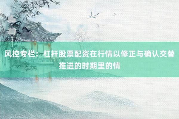 风控专栏：杠杆股票配资在行情以修正与确认交替推进的时期里的情
