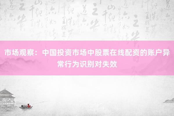 市场观察：中国投资市场中股票在线配资的账户异常行为识别对失效