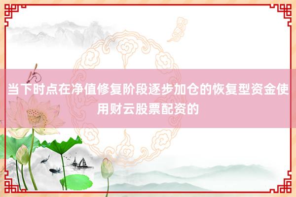 当下时点在净值修复阶段逐步加仓的恢复型资金使用财云股票配资的