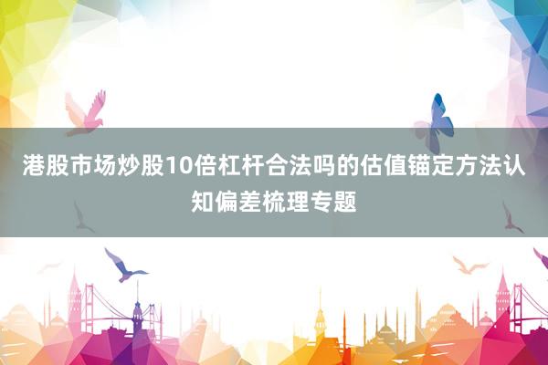 港股市场炒股10倍杠杆合法吗的估值锚定方法认知偏差梳理专题